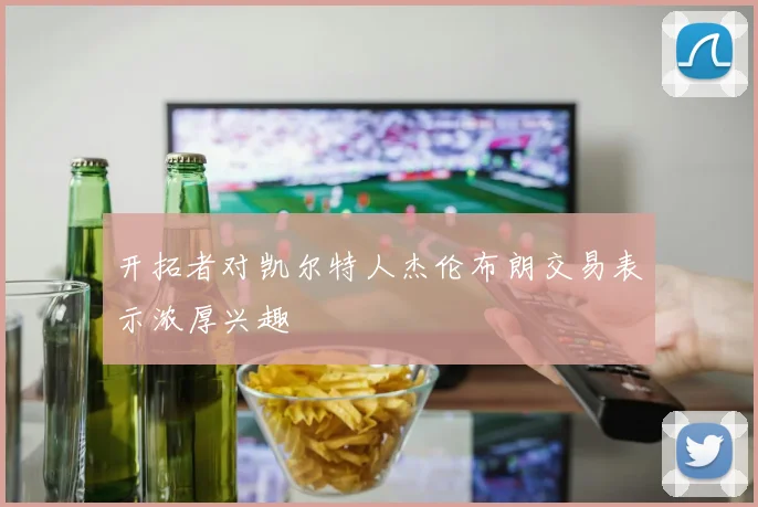 开拓者对凯尔特人杰伦布朗交易表示浓厚兴趣