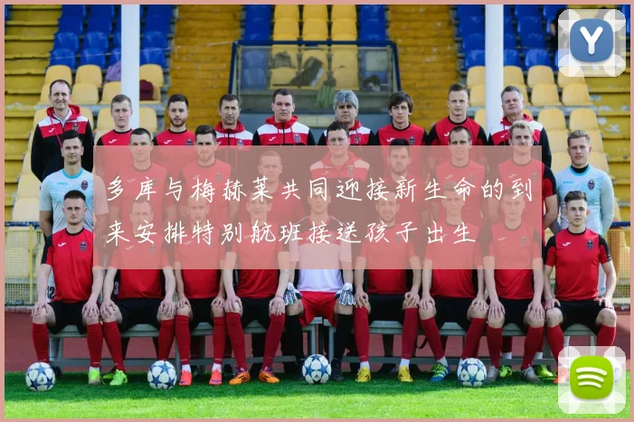 多库与梅赫莱共同迎接新生命的到来安排特别航班接送孩子出生