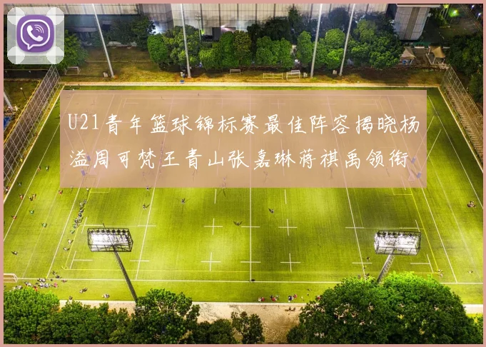 U21青年篮球锦标赛最佳阵容揭晓杨溢周可梵王青山张嘉琳蒋祺禹领衔出战