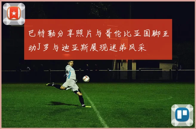 巴特勒分享照片与哥伦比亚国脚互动J罗与迪亚斯展现迷弟风采