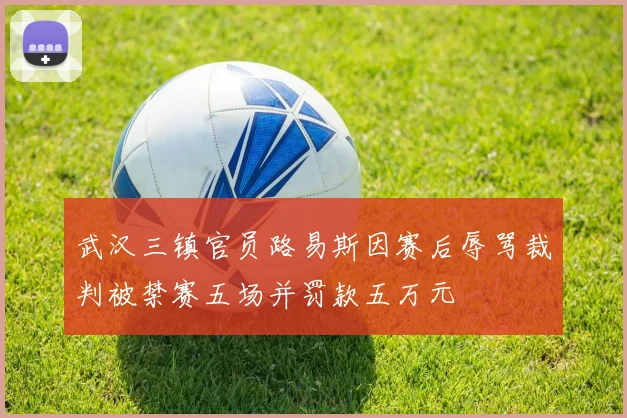 武汉三镇官员路易斯因赛后辱骂裁判被禁赛五场并罚款五万元