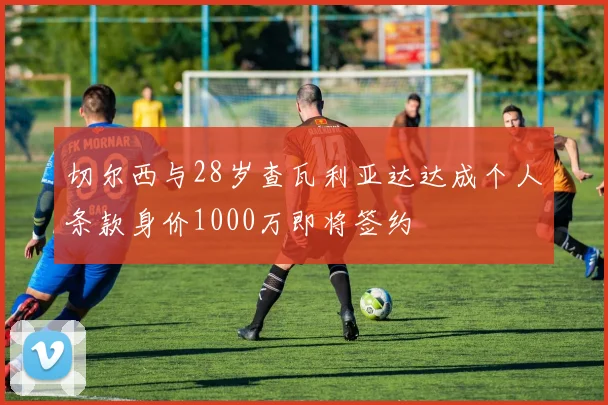 切尔西与28岁查瓦利亚达达成个人条款身价1000万即将签约