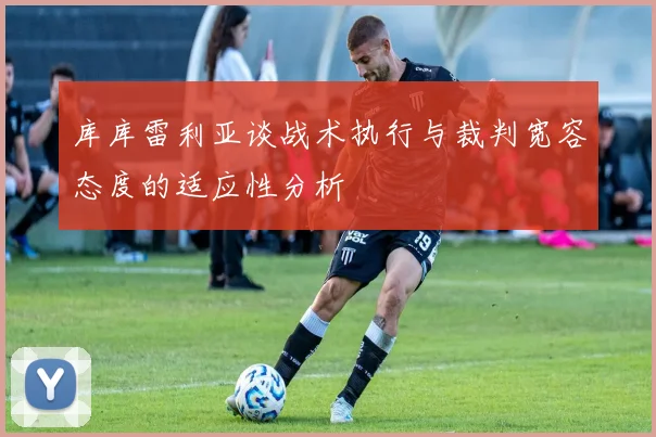 库库雷利亚谈战术执行与裁判宽容态度的适应性分析