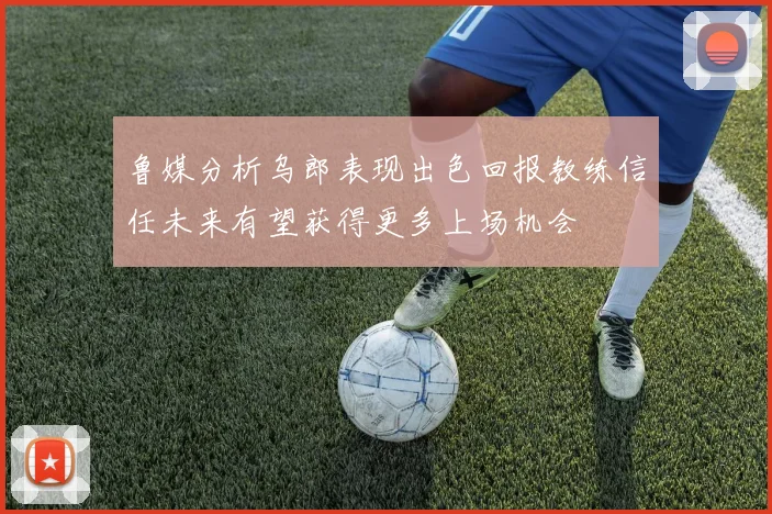 鲁媒分析乌郎表现出色回报教练信任未来有望获得更多上场机会