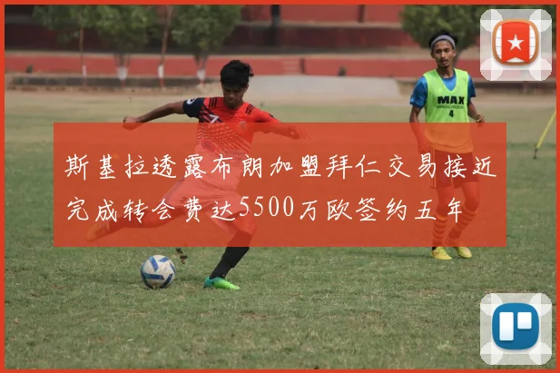 斯基拉透露布朗加盟拜仁交易接近完成转会费达5500万欧签约五年