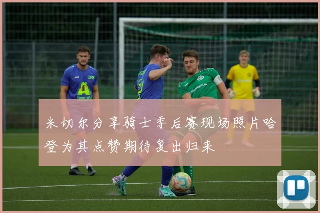 米切尔分享骑士季后赛现场照片哈登为其点赞期待复出归来