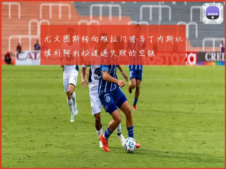 尤文图斯转向维拉门将马丁内斯以填补阿利松追逐失败的空缺