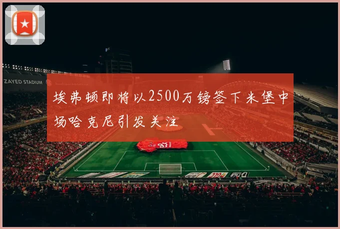 埃弗顿即将以2500万镑签下米堡中场哈克尼引发关注