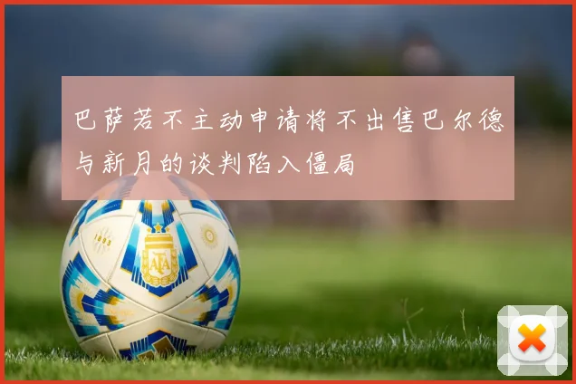巴萨若不主动申请将不出售巴尔德与新月的谈判陷入僵局